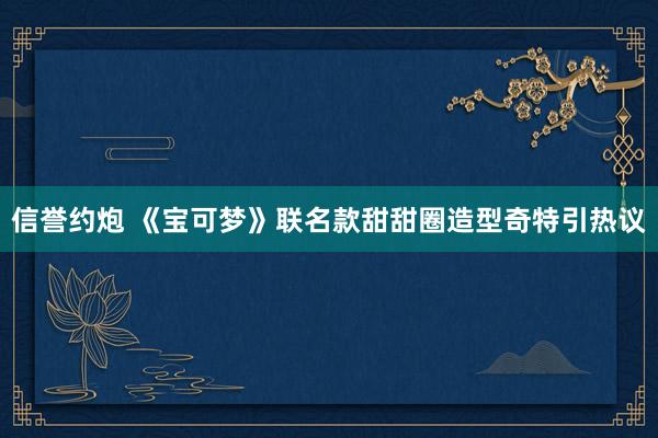 信誉约炮 《宝可梦》联名款甜甜圈造型奇特引热议