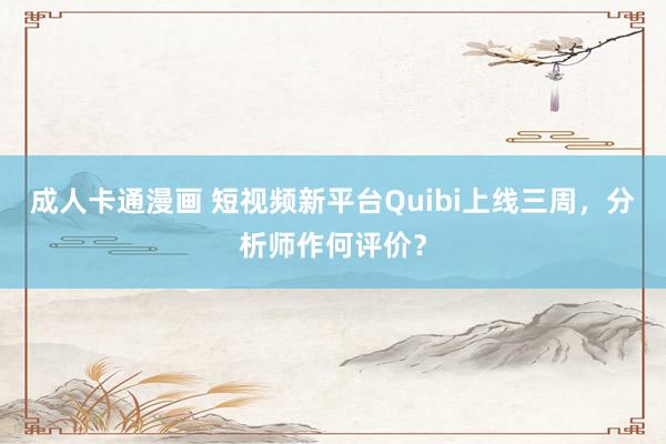 成人卡通漫画 短视频新平台Quibi上线三周，分析师作何评价？