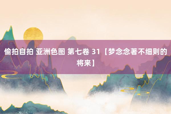 偷拍自拍 亚洲色图 第七卷 31【梦念念著不细则的将来】