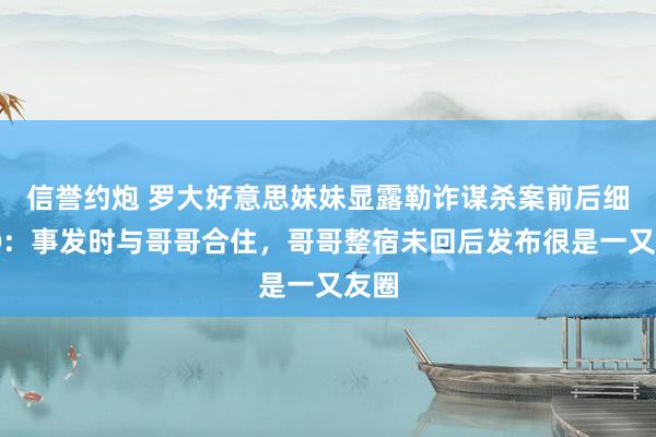 信誉约炮 罗大好意思妹妹显露勒诈谋杀案前后细节①：事发时与哥哥合住，哥哥整宿未回后发布很是一又友圈