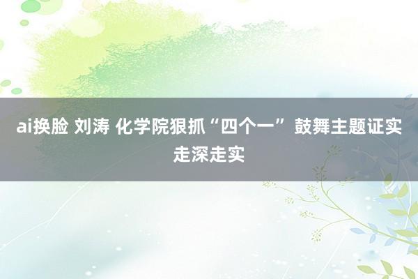 ai换脸 刘涛 化学院狠抓“四个一” 鼓舞主题证实走深走实