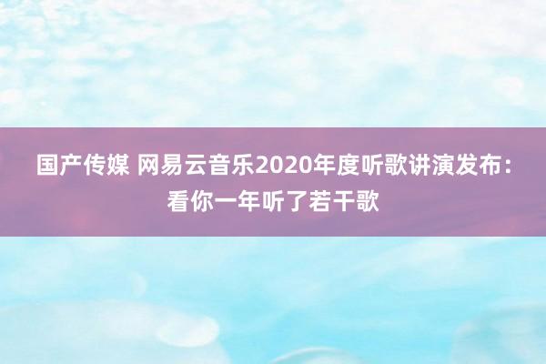 国产传媒 网易云音乐2020年度听歌讲演发布：看你一年听了若干歌