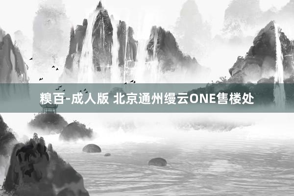 糗百-成人版 北京通州缦云ONE售楼处