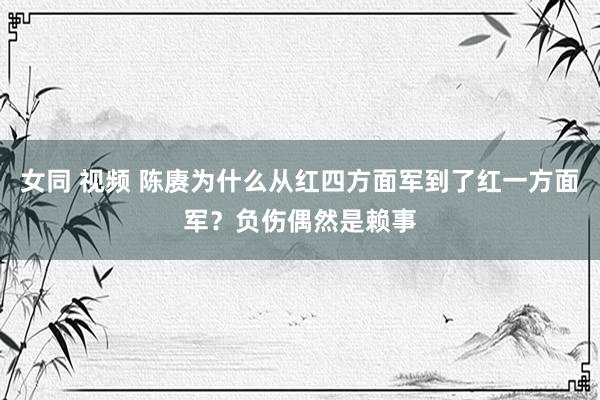 女同 视频 陈赓为什么从红四方面军到了红一方面军？负伤偶然是赖事