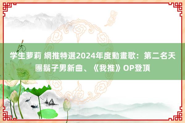 学生萝莉 網推特選2024年度動畫歌：第二名天團鬍子男新曲、《我推》OP登頂