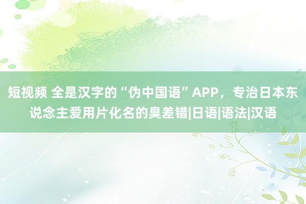 短视频 全是汉字的“伪中国语”APP，专治日本东说念主爱用片化名的臭差错|日语|语法|汉语