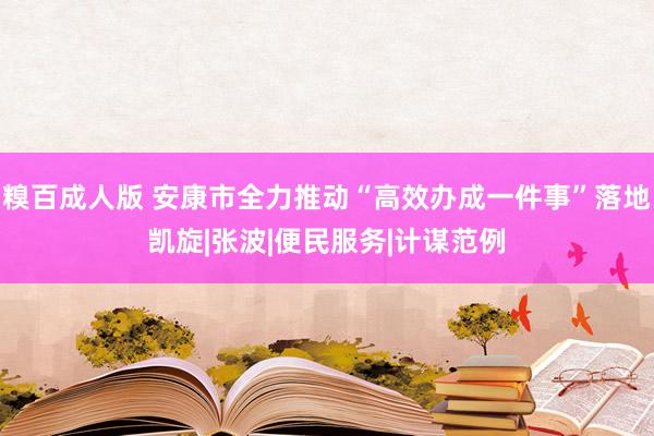 糗百成人版 安康市全力推动“高效办成一件事”落地凯旋|张波|便民服务|计谋范例